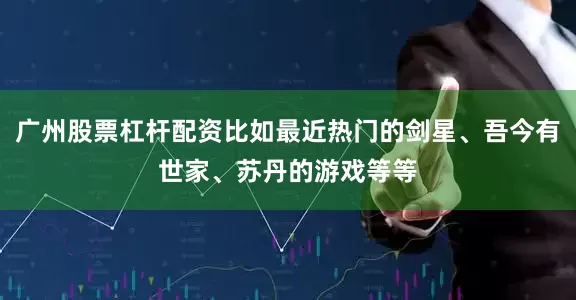 广州股票杠杆配资比如最近热门的剑星、吾今有世家、苏丹的游戏等等