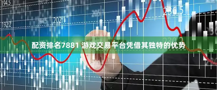 配资排名7881 游戏交易平台凭借其独特的优势