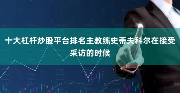 十大杠杆炒股平台排名主教练史蒂夫科尔在接受采访的时候