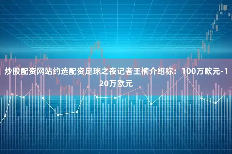 炒股配资网站约选配资足球之夜记者王楠介绍称：100万欧元-120万欧元
