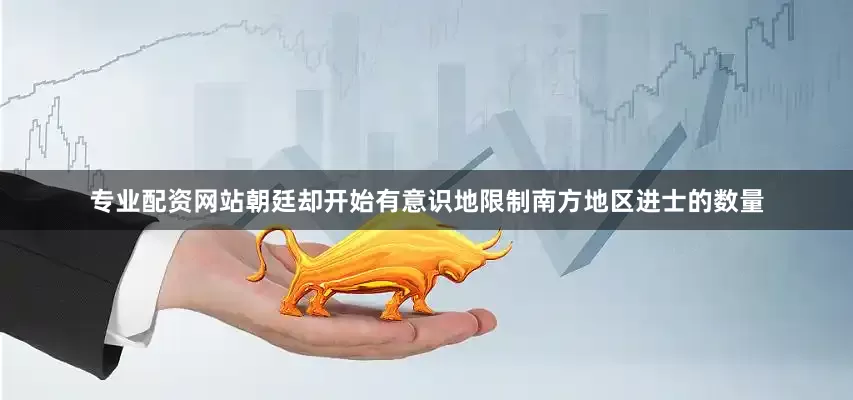 专业配资网站朝廷却开始有意识地限制南方地区进士的数量
