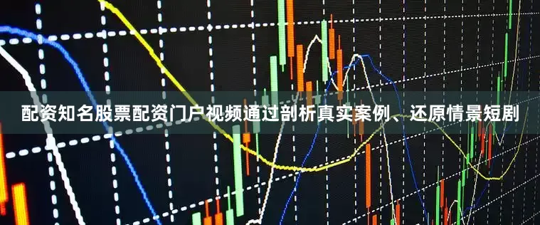 配资知名股票配资门户视频通过剖析真实案例、还原情景短剧
