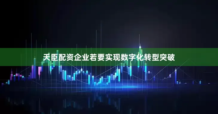 天臣配资企业若要实现数字化转型突破