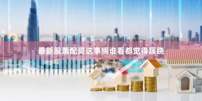 最新股票配资这事搁谁看都觉得蹊跷