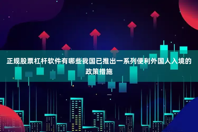正规股票杠杆软件有哪些我国已推出一系列便利外国人入境的政策措施
