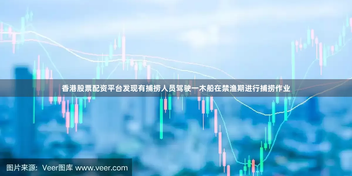 香港股票配资平台发现有捕捞人员驾驶一木船在禁渔期进行捕捞作业