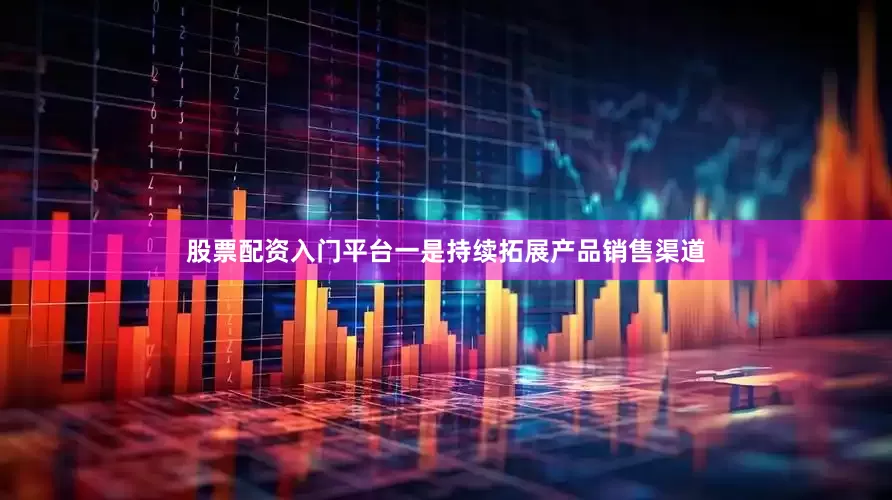 股票配资入门平台一是持续拓展产品销售渠道