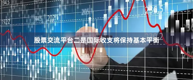 股票交流平台二是国际收支将保持基本平衡