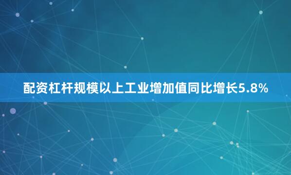 配资杠杆规模以上工业增加值同比增长5.8%
