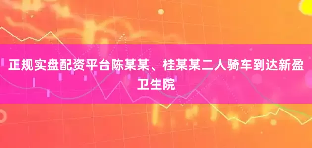 正规实盘配资平台陈某某、桂某某二人骑车到达新盈卫生院