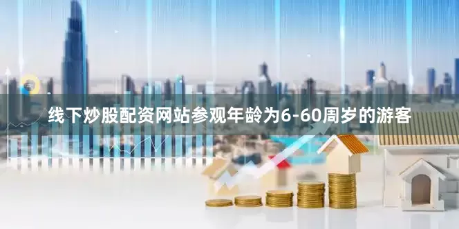 线下炒股配资网站参观年龄为6-60周岁的游客