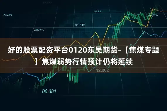 好的股票配资平台0120东吴期货-【焦煤专题】焦煤弱势行情预计仍将延续