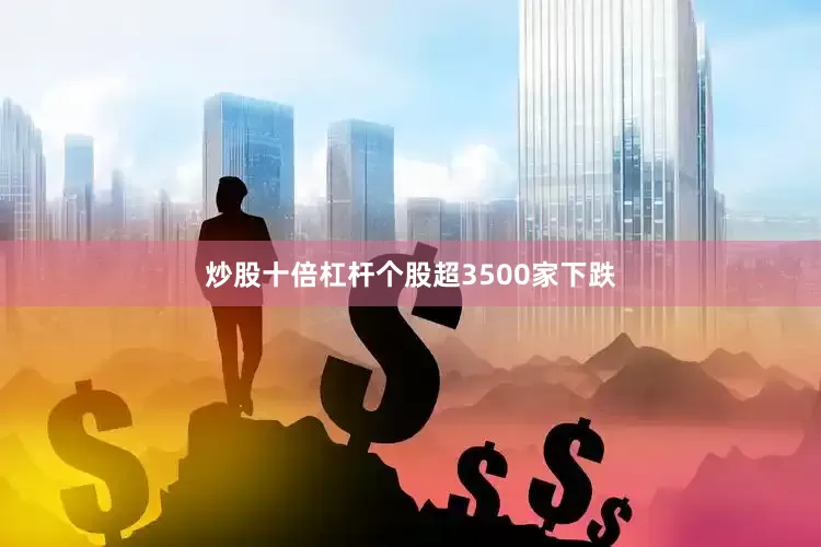 炒股十倍杠杆个股超3500家下跌