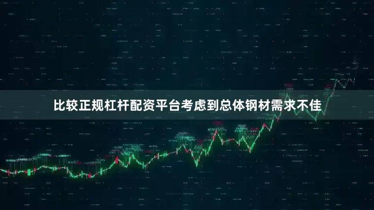 比较正规杠杆配资平台考虑到总体钢材需求不佳