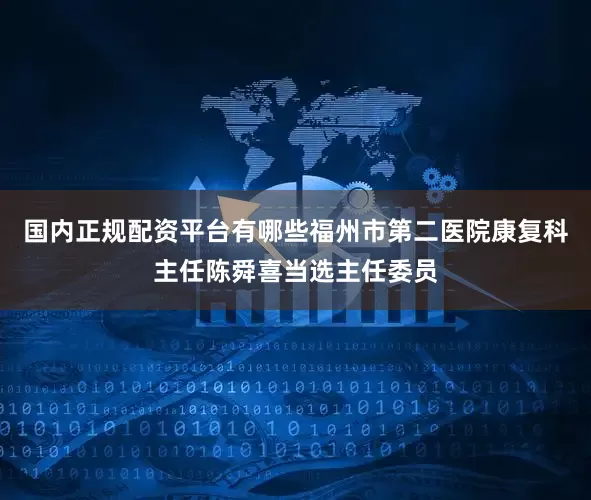 国内正规配资平台有哪些福州市第二医院康复科主任陈舜喜当选主任委员