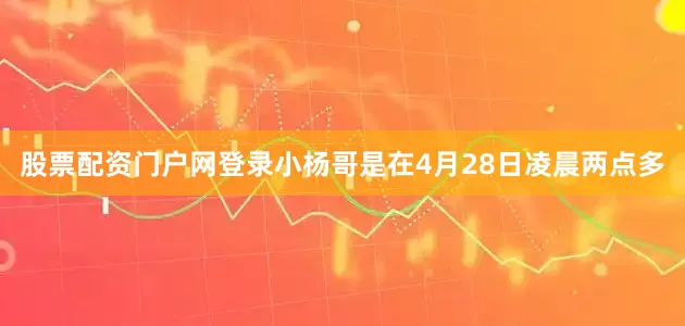 股票配资门户网登录小杨哥是在4月28日凌晨两点多