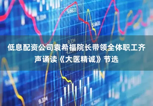 低息配资公司袁希福院长带领全体职工齐声诵读《大医精诚》节选