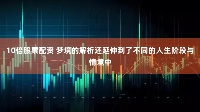10倍股票配资 梦境的解析还延伸到了不同的人生阶段与情境中