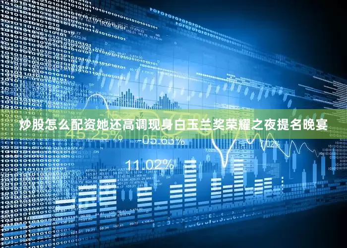 炒股怎么配资她还高调现身白玉兰奖荣耀之夜提名晚宴