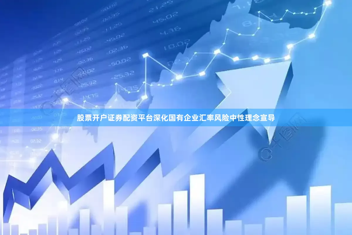 股票开户证券配资平台深化国有企业汇率风险中性理念宣导