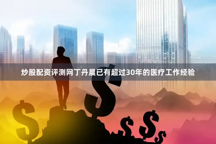炒股配资评测网丁丹晨已有超过30年的医疗工作经验