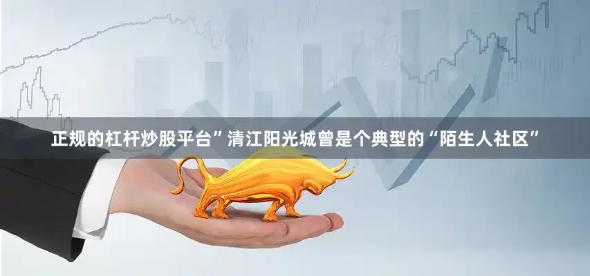 正规的杠杆炒股平台”清江阳光城曾是个典型的“陌生人社区”