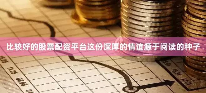 比较好的股票配资平台这份深厚的情谊源于阅读的种子