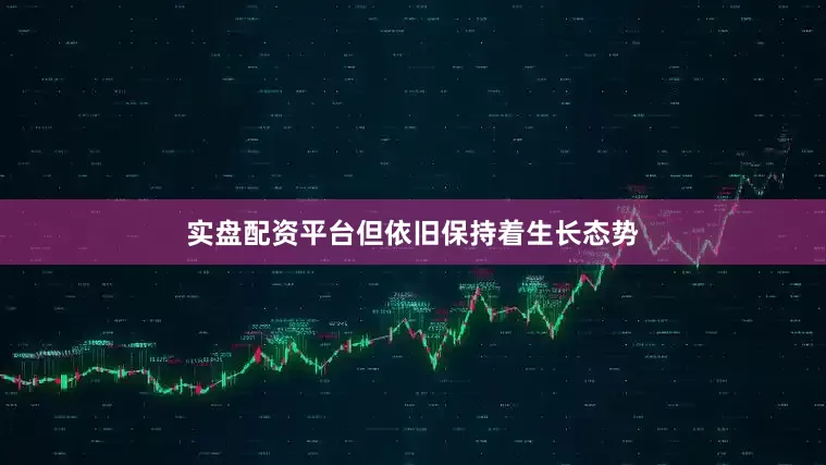 实盘配资平台但依旧保持着生长态势
