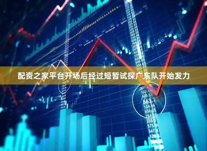 配资之家平台开场后经过短暂试探广东队开始发力
