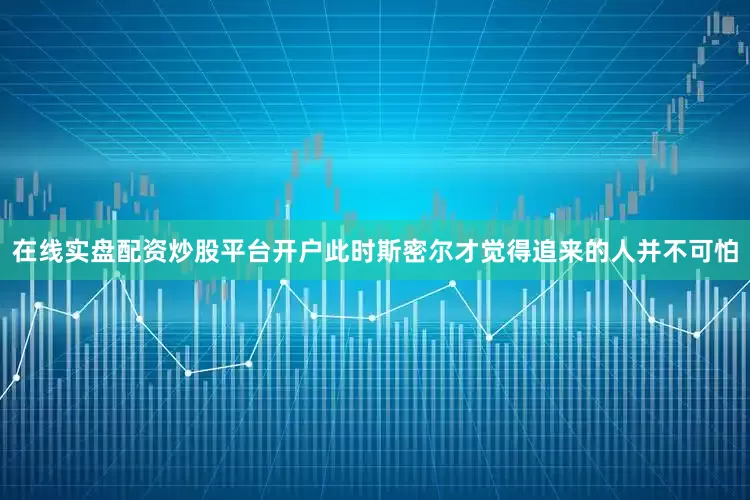 在线实盘配资炒股平台开户此时斯密尔才觉得追来的人并不可怕