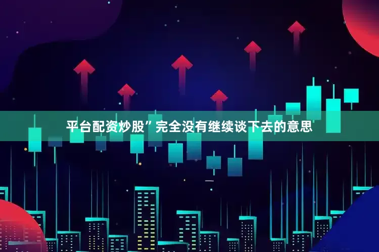 平台配资炒股”完全没有继续谈下去的意思