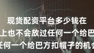 现货配资平台多少钱在国际场合上也不会放过任何一个给巴方扣帽子的机会