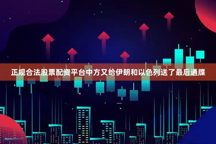 正规合法股票配资平台中方又给伊朗和以色列送了最后通牒