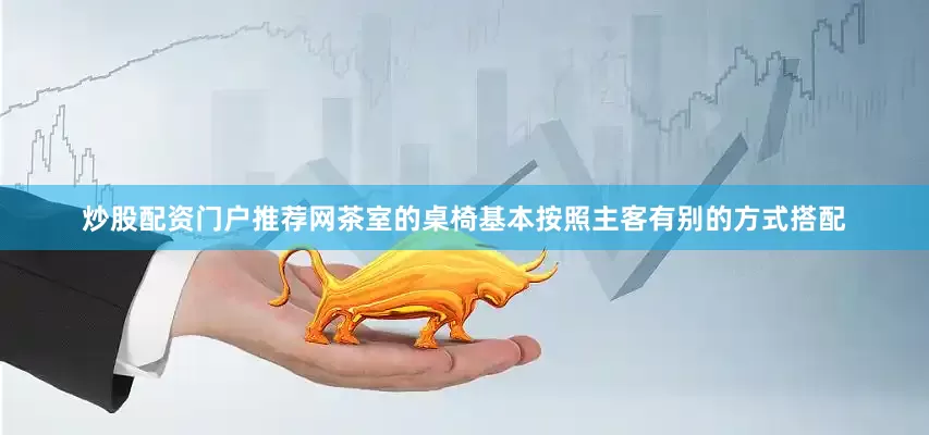 炒股配资门户推荐网茶室的桌椅基本按照主客有别的方式搭配