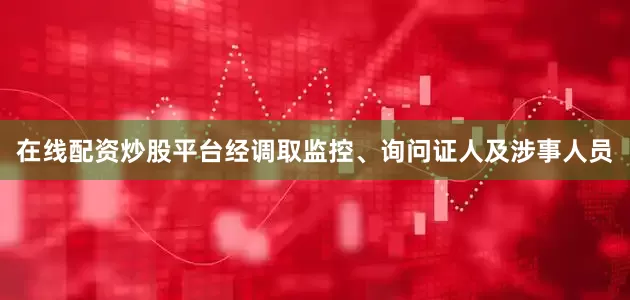 在线配资炒股平台经调取监控、询问证人及涉事人员