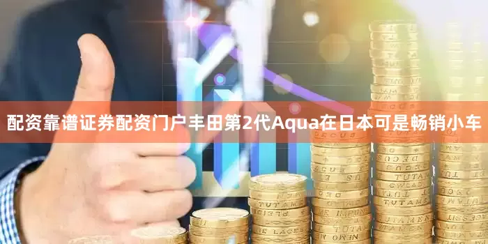 配资靠谱证券配资门户丰田第2代Aqua在日本可是畅销小车