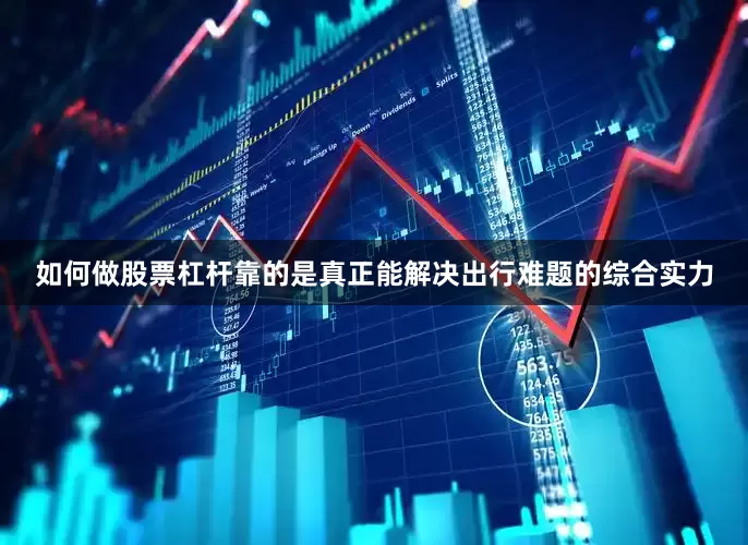 如何做股票杠杆靠的是真正能解决出行难题的综合实力