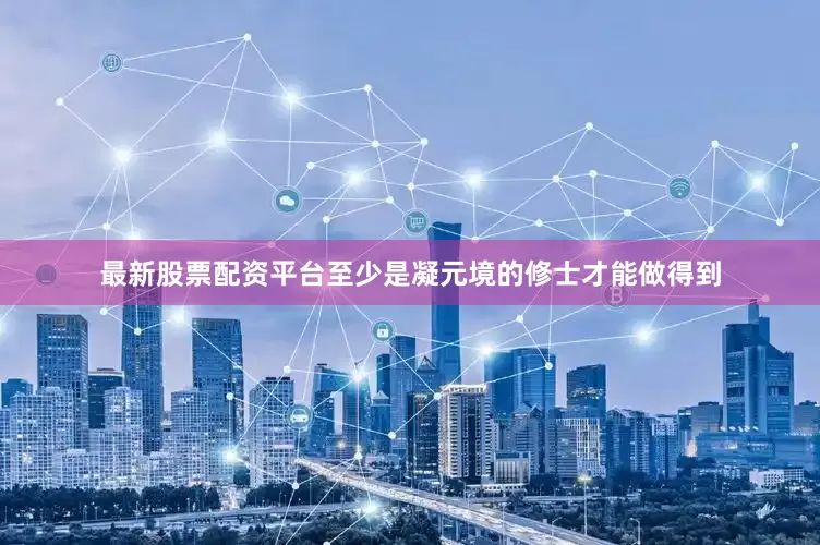 最新股票配资平台至少是凝元境的修士才能做得到