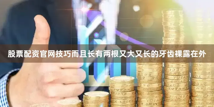 股票配资官网技巧而且长有两根又大又长的牙齿裸露在外