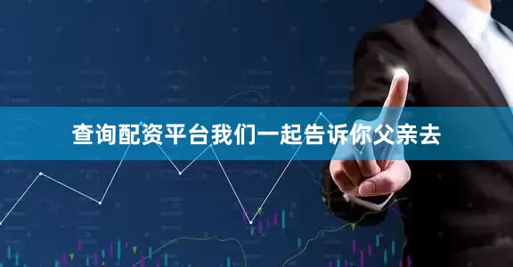 查询配资平台我们一起告诉你父亲去