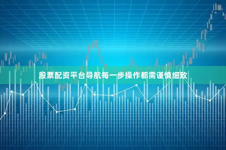 股票配资平台导航每一步操作都需谨慎细致