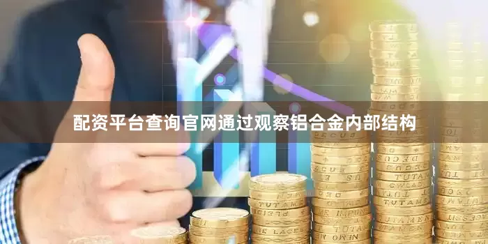 配资平台查询官网通过观察铝合金内部结构