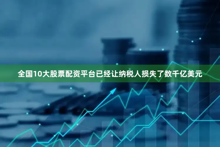 全国10大股票配资平台已经让纳税人损失了数千亿美元