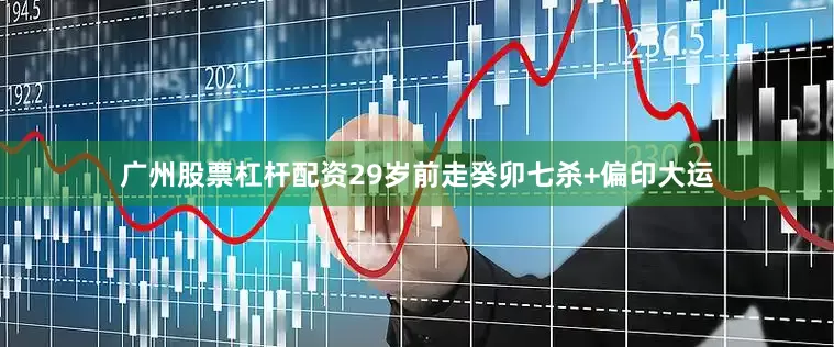 广州股票杠杆配资29岁前走癸卯七杀+偏印大运