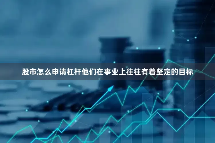 股市怎么申请杠杆他们在事业上往往有着坚定的目标