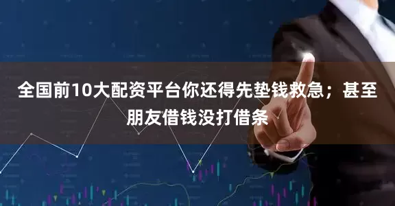 全国前10大配资平台你还得先垫钱救急；甚至朋友借钱没打借条