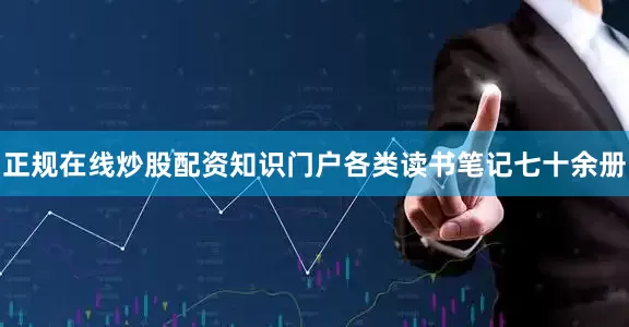 正规在线炒股配资知识门户各类读书笔记七十余册