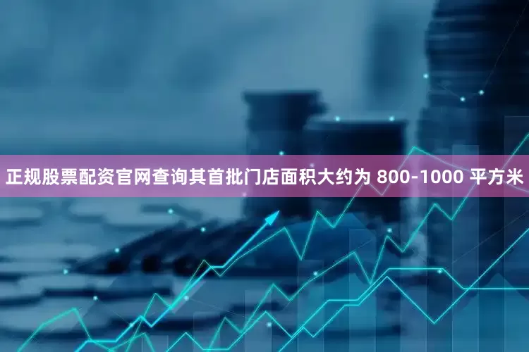 正规股票配资官网查询其首批门店面积大约为 800-1000 平方米