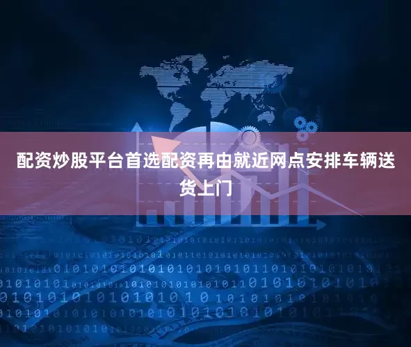 配资炒股平台首选配资再由就近网点安排车辆送货上门