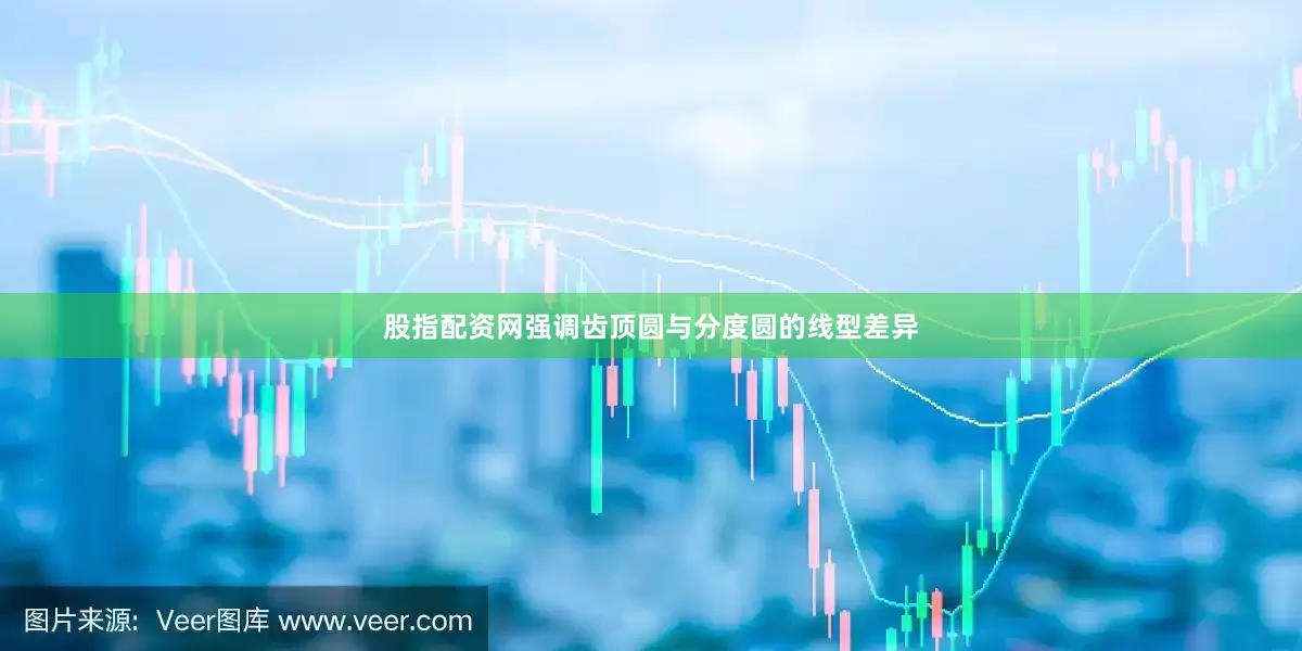 股指配资网强调齿顶圆与分度圆的线型差异